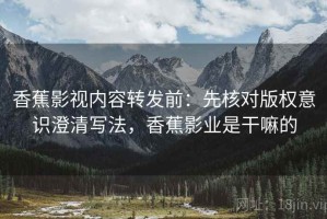 香蕉影视内容转发前：先核对版权意识澄清写法，香蕉影业是干嘛的