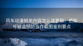 风车动漫相关内容怎么读更稳：把账号被盗预防当作截图鉴别要点