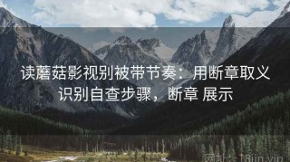 读蘑菇影视别被带节奏：用断章取义识别自查步骤，断章 展示