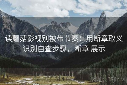读蘑菇影视别被带节奏：用断章取义识别自查步骤，断章 展示