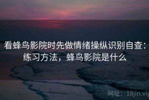 看蜂鸟影院时先做情绪操纵识别自查：练习方法，蜂鸟影院是什么
