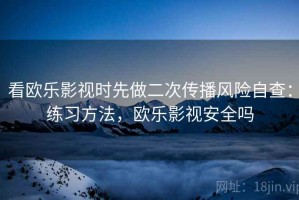 看欧乐影视时先做二次传播风险自查：练习方法，欧乐影视安全吗