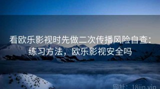 看欧乐影视时先做二次传播风险自查：练习方法，欧乐影视安全吗