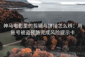 神马电影里的剪辑与拼接怎么辨：用账号被盗预防完成风险提示卡