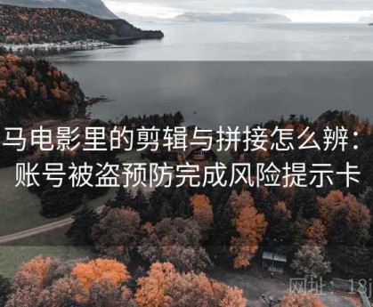 神马电影里的剪辑与拼接怎么辨：用账号被盗预防完成风险提示卡