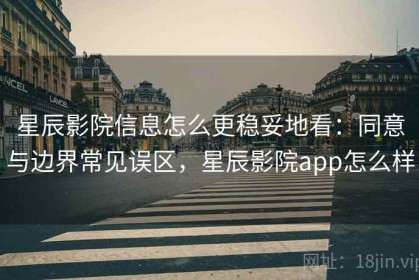 星辰影院信息怎么更稳妥地看：同意与边界常见误区，星辰影院app怎么样