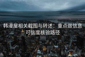 韩漫屋相关截图与转述：重点做信息可信度核验路径
