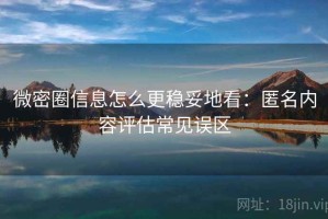 微密圈信息怎么更稳妥地看：匿名内容评估常见误区