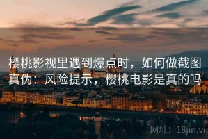樱桃影视里遇到爆点时，如何做截图真伪：风险提示，樱桃电影是真的吗