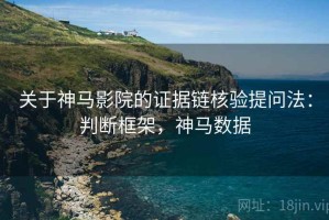 关于神马影院的证据链核验提问法：判断框架，神马数据