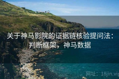 关于神马影院的证据链核验提问法：判断框架，神马数据