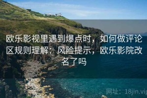 欧乐影视里遇到爆点时，如何做评论区规则理解：风险提示，欧乐影院改名了吗