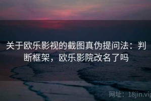 关于欧乐影视的截图真伪提问法：判断框架，欧乐影院改名了吗