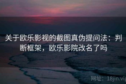 关于欧乐影视的截图真伪提问法：判断框架，欧乐影院改名了吗