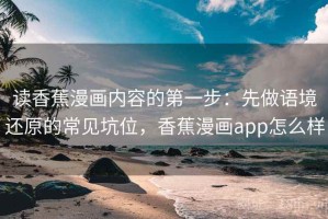 读香蕉漫画内容的第一步：先做语境还原的常见坑位，香蕉漫画app怎么样