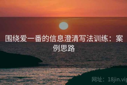 围绕爱一番的信息澄清写法训练：案例思路