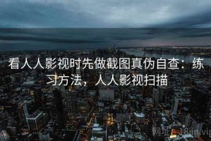 看人人影视时先做截图真伪自查：练习方法，人人影视扫描