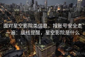 面对星空影院类信息，按账号安全走一遍：底线提醒，星空影院是什么