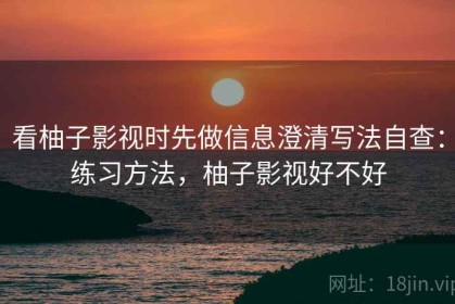 看柚子影视时先做信息澄清写法自查：练习方法，柚子影视好不好