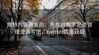 推特内容转发前：先核对数字足迹管理澄清写法，twitter数据获取