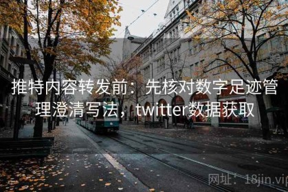 推特内容转发前：先核对数字足迹管理澄清写法，twitter数据获取