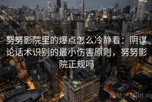 努努影院里的爆点怎么冷静看：阴谋论话术识别的最小伤害原则，努努影院正规吗