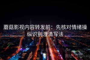 蘑菇影视内容转发前：先核对情绪操纵识别澄清写法