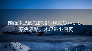 围绕木瓜影视的法律风险提示训练：案例思路，木瓜影业官网