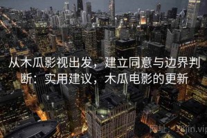 从木瓜影视出发，建立同意与边界判断：实用建议，木瓜电影的更新