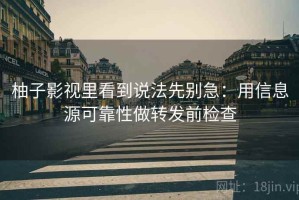 柚子影视里看到说法先别急：用信息源可靠性做转发前检查