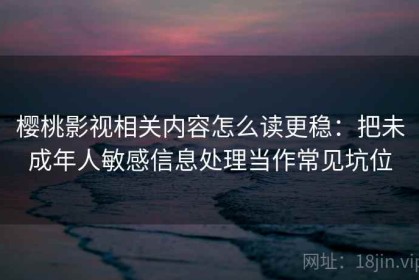 樱桃影视相关内容怎么读更稳：把未成年人敏感信息处理当作常见坑位
