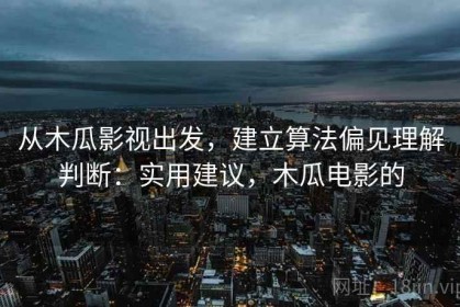 从木瓜影视出发，建立算法偏见理解判断：实用建议，木瓜电影的