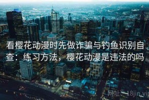 看樱花动漫时先做诈骗与钓鱼识别自查：练习方法，樱花动漫是违法的吗