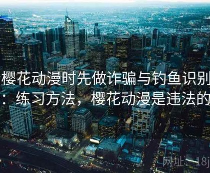 看樱花动漫时先做诈骗与钓鱼识别自查：练习方法，樱花动漫是违法的吗