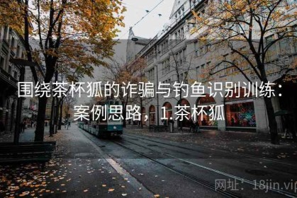 围绕茶杯狐的诈骗与钓鱼识别训练：案例思路，1.茶杯狐