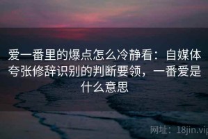爱一番里的爆点怎么冷静看：自媒体夸张修辞识别的判断要领，一番爱是什么意思
