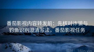番茄影视内容转发前：先核对诈骗与钓鱼识别澄清写法，番茄影视任务
