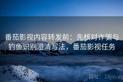 番茄影视内容转发前：先核对诈骗与钓鱼识别澄清写法，番茄影视任务