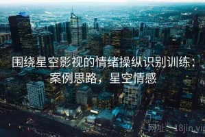 围绕星空影视的情绪操纵识别训练：案例思路，星空情感
