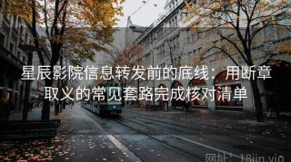 星辰影院信息转发前的底线：用断章取义的常见套路完成核对清单