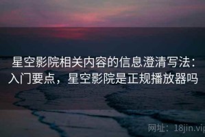 星空影院相关内容的信息澄清写法：入门要点，星空影院是正规播放器吗