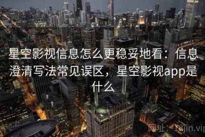 星空影视信息怎么更稳妥地看：信息澄清写法常见误区，星空影视app是什么