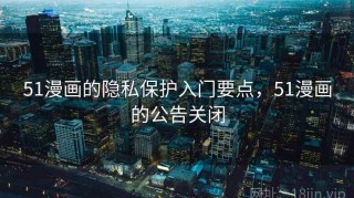 51漫画的隐私保护入门要点，51漫画的公告关闭