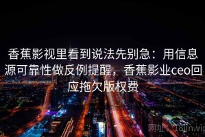 香蕉影视里看到说法先别急：用信息源可靠性做反例提醒，香蕉影业ceo回应拖欠版权费