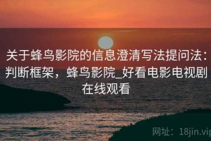 关于蜂鸟影院的信息澄清写法提问法：判断框架，蜂鸟影院_好看电影电视剧在线观看
