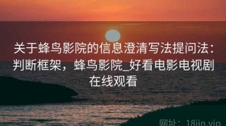 关于蜂鸟影院的信息澄清写法提问法：判断框架，蜂鸟影院_好看电影电视剧在线观看