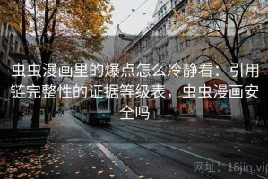 虫虫漫画里的爆点怎么冷静看：引用链完整性的证据等级表，虫虫漫画安全吗