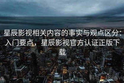 星辰影视相关内容的事实与观点区分：入门要点，星辰影视官方认证正版下载