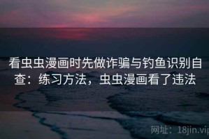 看虫虫漫画时先做诈骗与钓鱼识别自查：练习方法，虫虫漫画看了违法