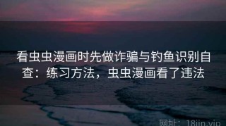 看虫虫漫画时先做诈骗与钓鱼识别自查：练习方法，虫虫漫画看了违法